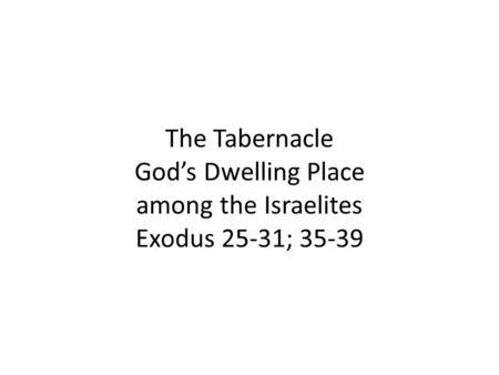 The Tabernacle God’s Dwelling Place among the Israelites Exodus 25-31; 35-39.