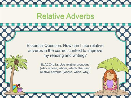 Relative Adverbs Essential Question: How can I use relative adverbs in the correct context to improve my reading and writing? ELACC4L1a. Use relative pronouns.