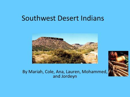 Southwest Desert Indians By Mariah, Cole, Ana, Lauren, Mohammed, and Jordeyn.