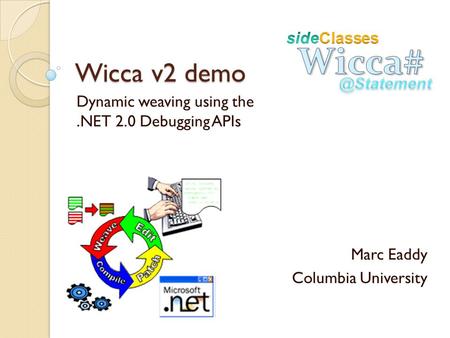Wicca v2 demo Dynamic weaving using the.NET 2.0 Debugging APIs Marc Eaddy Columbia University.