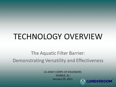 TECHNOLOGY OVERVIEW The Aquatic Filter Barrier: Demonstrating Versatility and Effectiveness US ARMY CORPS OF ENGINEERS MOBILE, AL January 25, 2011.