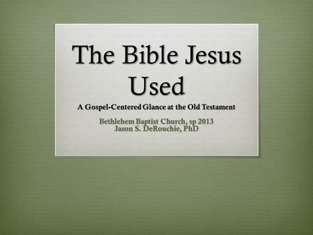 The Bible Jesus Used A Gospel-Centered Glance at the Old Testament Bethlehem Baptist Church, sp 2013 Jason S. DeRouchie, PhD.