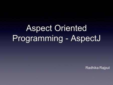 Aspect Oriented Programming - AspectJ Radhika Rajput.
