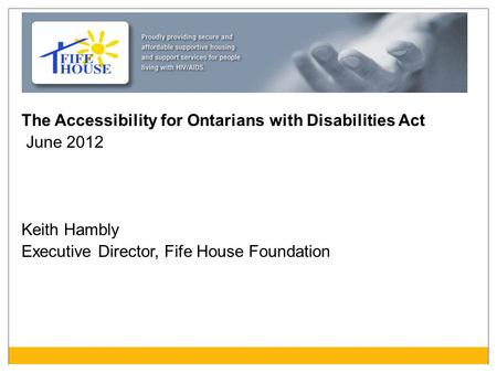 The Accessibility for Ontarians with Disabilities Act June 2012 Keith Hambly Executive Director, Fife House Foundation.