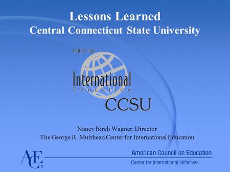 Lessons Learned Central Connecticut State University Nancy Birch Wagner, Director The George R. Muirhead Center for International Education.