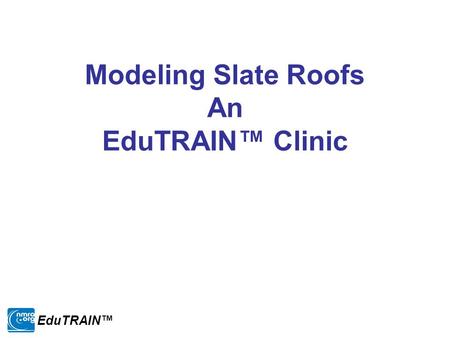 Modeling Slate Roofs An EduTRAIN™ Clinic EduTRAIN™
