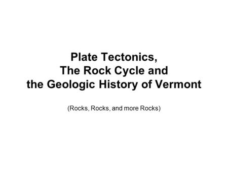 Plate Tectonics, The Rock Cycle and the Geologic History of Vermont (Rocks, Rocks, and more Rocks)