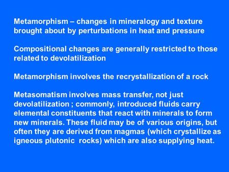 Metamorphism – changes in mineralogy and texture brought about by perturbations in heat and pressure Compositional changes are generally restricted to.