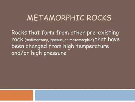 METAMORPHIC ROCKS Rocks that form from other pre-existing rock (sedimentary, igneous, or metamorphic) that have been changed from high temperature and/or.