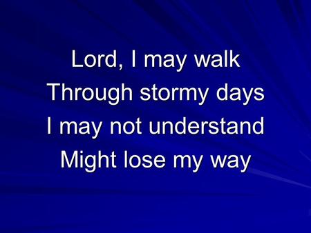 Lord, I may walk Through stormy days I may not understand Might lose my way.