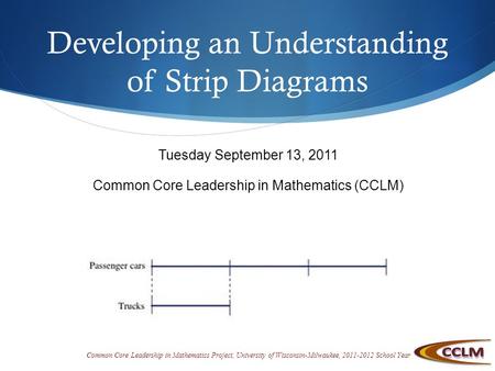 Common Core Leadership in Mathematics Project, University of Wisconsin-Milwaukee, 2011-2012 School Year Developing an Understanding of Strip Diagrams Tuesday.