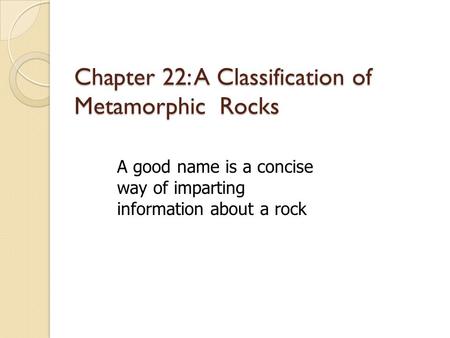 Chapter 22: A Classification of Metamorphic Rocks A good name is a concise way of imparting information about a rock.