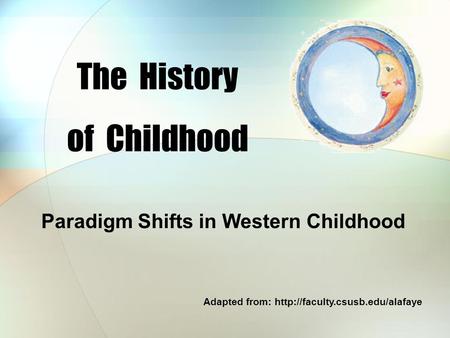 The History of Childhood Paradigm Shifts in Western Childhood Adapted from: