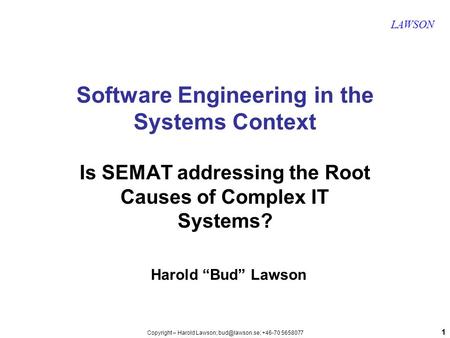 11 LAWSON Copyright – Harold Lawson; +46-70 5658077 Software Engineering in the Systems Context Is SEMAT addressing the Root Causes of Complex.