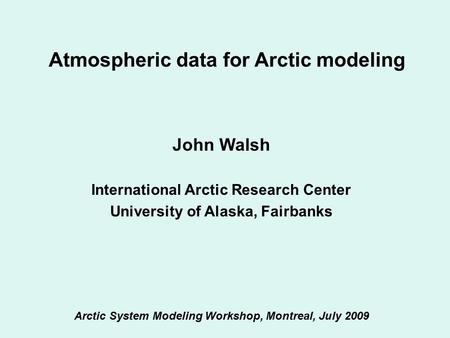 Atmospheric data for Arctic modeling John Walsh International Arctic Research Center University of Alaska, Fairbanks Arctic System Modeling Workshop, Montreal,