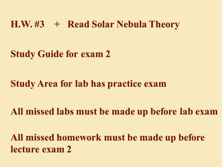 H.W. #3 + Read Solar Nebula Theory Study Guide for exam 2 Study Area for lab has practice exam All missed labs must be made up before lab exam All missed.