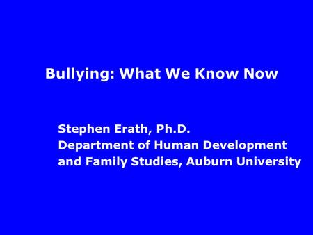 Bullying: What We Know Now Stephen Erath, Ph.D. Department of Human Development and Family Studies, Auburn University.