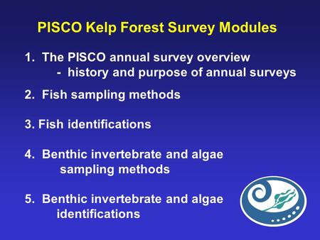 PISCO Kelp Forest Survey Modules 1. The PISCO annual survey overview - history and purpose of annual surveys 2. Fish sampling methods 3. Fish identifications.