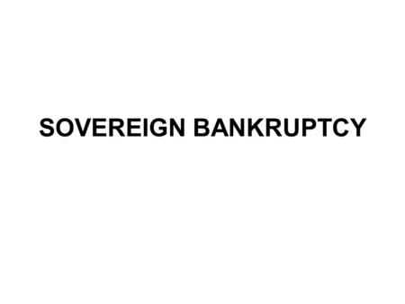 SOVEREIGN BANKRUPTCY. Goals of Bankruptcy Regimes Ex-post efficiency: once bankruptcy is triggered –Maximize total value –Ensure growth: clean slate Ex-ante.