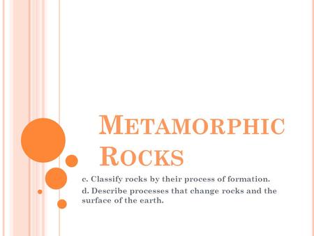 M ETAMORPHIC R OCKS c. Classify rocks by their process of formation. d. Describe processes that change rocks and the surface of the earth.