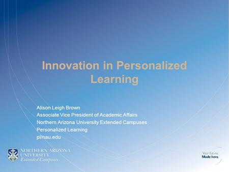 Innovation in Personalized Learning Alison Leigh Brown Associate Vice President of Academic Affairs Northern Arizona University Extended Campuses Personalized.