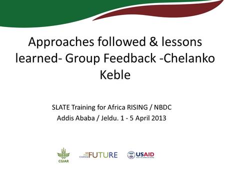 Approaches followed & lessons learned- Group Feedback -Chelanko Keble SLATE Training for Africa RISING / NBDC Addis Ababa / Jeldu. 1 - 5 April 2013.