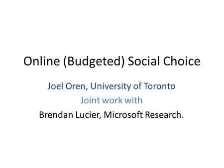 Online (Budgeted) Social Choice Joel Oren, University of Toronto Joint work with Brendan Lucier, Microsoft Research.