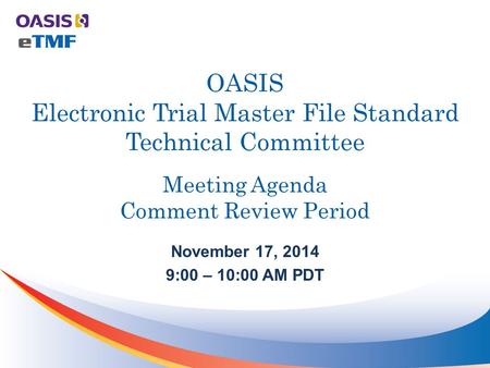 OASIS Electronic Trial Master File Standard Technical Committee Meeting Agenda Comment Review Period November 17, 2014 9:00 – 10:00 AM PDT.