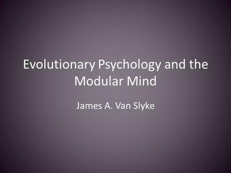 Evolutionary Psychology and the Modular Mind James A. Van Slyke.