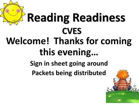 Reading Readiness CVES Reading Readiness CVES Welcome! Thanks for coming this evening… Sign in sheet going around Packets being distributed.