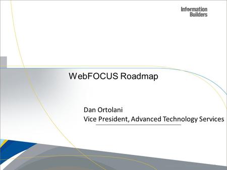 WebFOCUS Roadmap Copyright 20011, Information Builders. Slide 1 Dan Ortolani Vice President, Advanced Technology Services.
