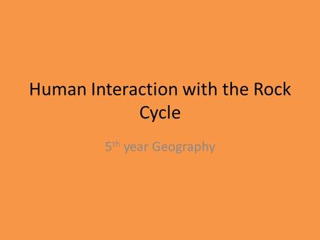 Human Interaction with the Rock Cycle 5 th year Geography.