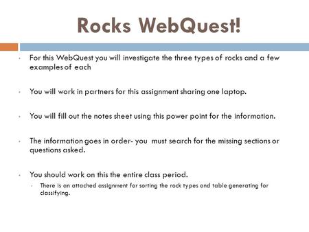 Rocks WebQuest! For this WebQuest you will investigate the three types of rocks and a few examples of each You will work in partners for this assignment.