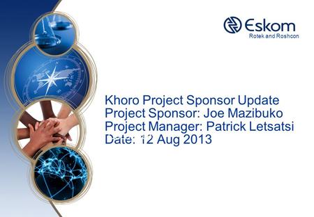 Rotek and Roshcon Khoro Project Sponsor Update Project Sponsor: Joe Mazibuko Project Manager: Patrick Letsatsi Date: 12 Aug 2013 Capabilities.