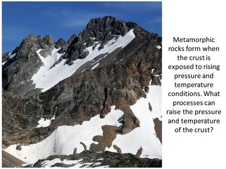 Metamorphic rocks form when the crust is exposed to rising pressure and temperature conditions. What processes can raise the pressure and temperature of.
