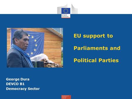 EU support to Parliaments and Political Parties George Dura DEVCO B1 Democracy Sector.