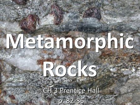 Metamorphic Rocks CH 3 Prentice Hall p. 82-86 CH 3 Prentice Hall p. 82-86.