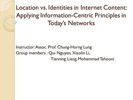 Location vs. Identities in Internet Content: Applying Information-Centric Principles in Today’s Networks Instructor: Assoc. Prof. Chung-Horng Lung Group.