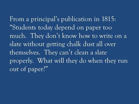 From a principal’s publication in 1815: “Students today depend on paper too much. They don’t know how to write on a slate without getting chalk dust all.