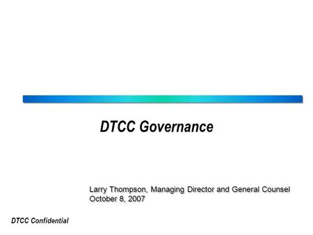 DTCC Confidential DTCC Governance Larry Thompson, Managing Director and General Counsel October 8, 2007 Larry Thompson, Managing Director and General Counsel.