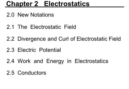 Chapter 2 Electrostatics 2.0 New Notations 2.1 The Electrostatic Field 2.2 Divergence and Curl of Electrostatic Field 2.3 Electric Potential 2.4 Work and.