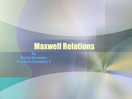 Maxwell Relations By Becky Rameden Physical Chemistry I.