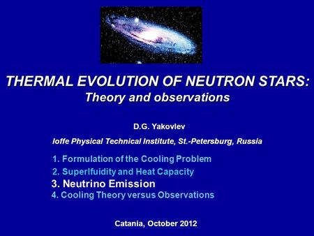 Catania, October 2012, THERMAL EVOLUTION OF NEUTRON STARS: Theory and observations D.G. Yakovlev Ioffe Physical Technical Institute, St.-Petersburg, Russia.