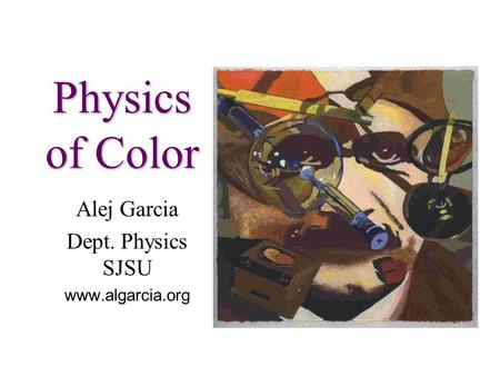 Physics of Color Alej Garcia Dept. Physics SJSU www.algarcia.org.