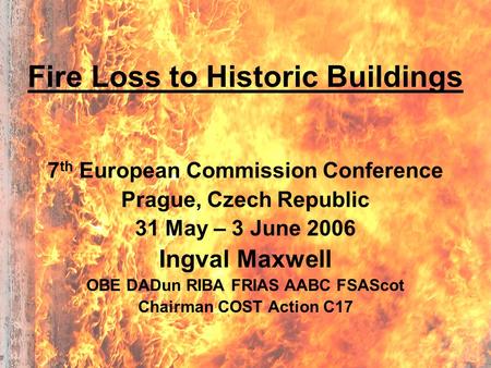 Fire Loss to Historic Buildings 7 th European Commission Conference Prague, Czech Republic 31 May – 3 June 2006 Ingval Maxwell OBE DADun RIBA FRIAS AABC.