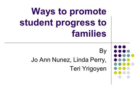 Ways to promote student progress to families By Jo Ann Nunez, Linda Perry, Teri Yrigoyen.