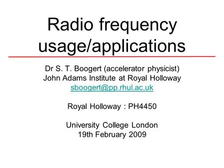 Radio frequency usage/applications Dr S. T. Boogert (accelerator physicist) John Adams Institute at Royal Holloway Royal Holloway.