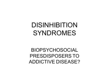 DISINHIBITION SYNDROMES BIOPSYCHOSOCIAL PRESDISPOSERS TO ADDICTIVE DISEASE?