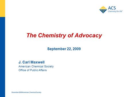 December 2006American Chemical Society The Chemistry of Advocacy September 22, 2009 J. Carl Maxwell American Chemical Society Office of Public Affairs.