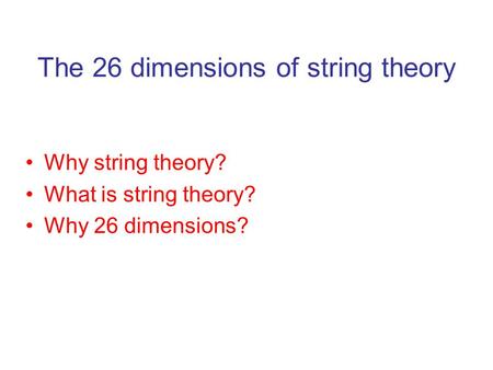 The 26 dimensions of string theory Why string theory? What is string theory? Why 26 dimensions?